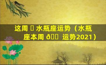 这周 ☘ 水瓶座运势（水瓶座本周 🐠 运势2021）